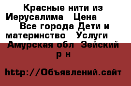 Красные нити из Иерусалима › Цена ­ 150 - Все города Дети и материнство » Услуги   . Амурская обл.,Зейский р-н